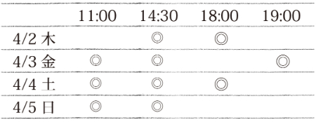 タイムテーブル　4/2（木）14:30、18:00。4/3（金）11:00、14:30、19:00。4/4（土）11:00、14:30、18:00。4/5（日）11:00、14:30