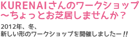 KURENAIさんのワークショップ〜ちょっとお芝居しませんか？　2012年、冬、新しい形のワークショップを開催しましたー